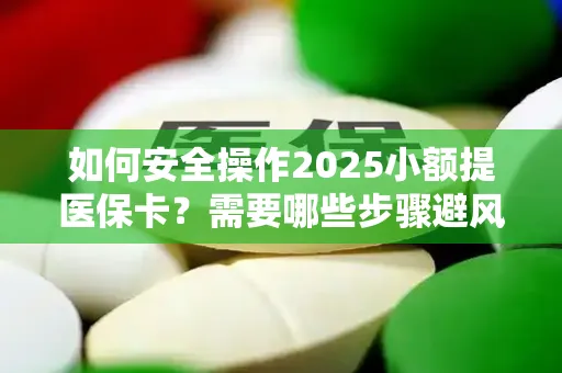 如何安全操作2025小额提医保卡？需要哪些步骤避风险？